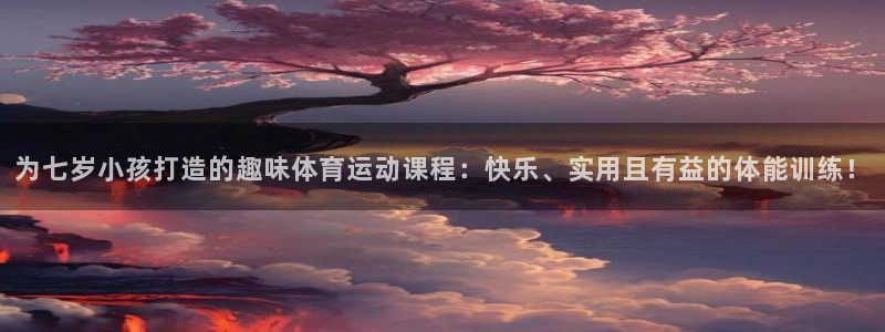 为七岁小孩打造的趣味体育运动课程：快乐、实用且有益的体能训练！